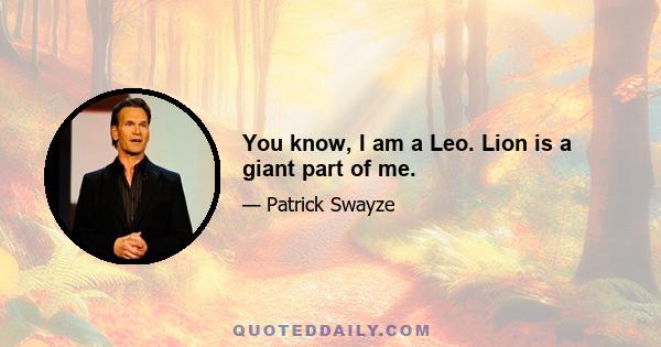 You know, I am a Leo. Lion is a giant part of me.