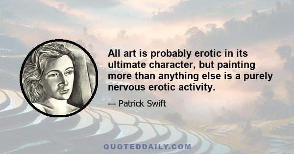 All art is probably erotic in its ultimate character, but painting more than anything else is a purely nervous erotic activity.