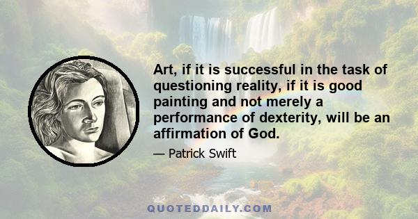 Art, if it is successful in the task of questioning reality, if it is good painting and not merely a performance of dexterity, will be an affirmation of God.