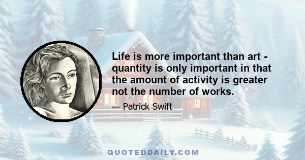 Life is more important than art - quantity is only important in that the amount of activity is greater not the number of works.