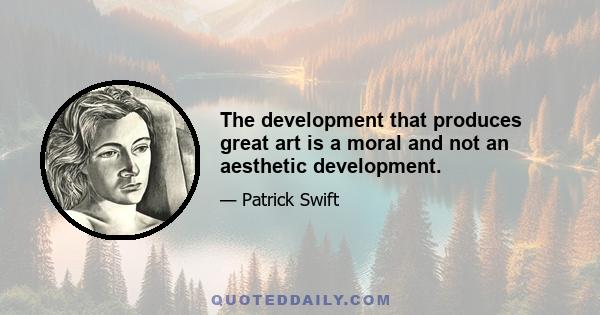 The development that produces great art is a moral and not an aesthetic development.