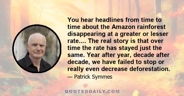 You hear headlines from time to time about the Amazon rainforest disappearing at a greater or lesser rate.... The real story is that over time the rate has stayed just the same. Year after year, decade after decade, we