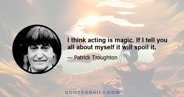 I think acting is magic. If I tell you all about myself it will spoil it.