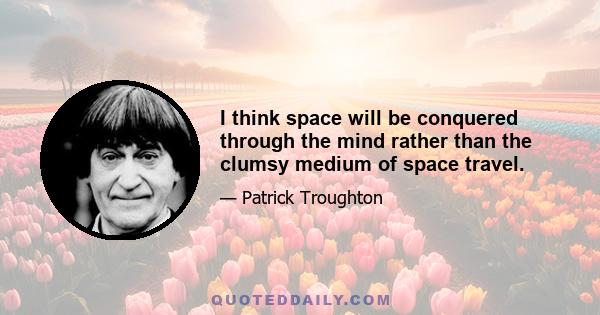 I think space will be conquered through the mind rather than the clumsy medium of space travel.