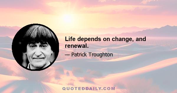 Life depends on change, and renewal.