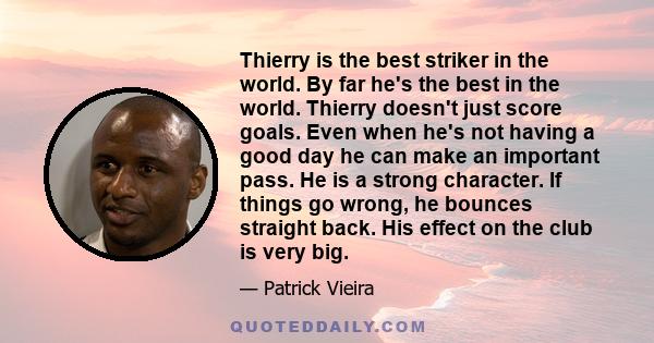 Thierry is the best striker in the world. By far he's the best in the world. Thierry doesn't just score goals. Even when he's not having a good day he can make an important pass. He is a strong character. If things go