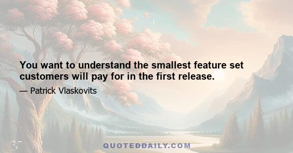 You want to understand the smallest feature set customers will pay for in the first release.