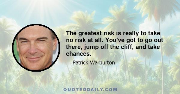 The greatest risk is really to take no risk at all. You've got to go out there, jump off the cliff, and take chances.