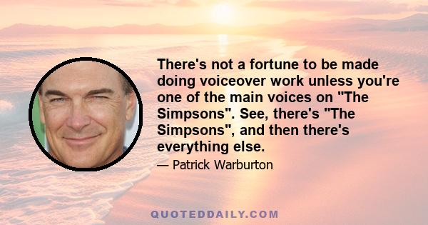 There's not a fortune to be made doing voiceover work unless you're one of the main voices on The Simpsons. See, there's The Simpsons, and then there's everything else.