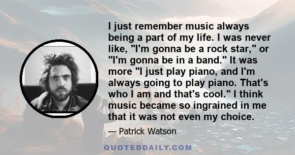 I just remember music always being a part of my life. I was never like, I'm gonna be a rock star, or I'm gonna be in a band. It was more I just play piano, and I'm always going to play piano. That's who I am and that's