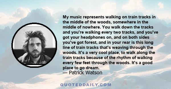 My music represents walking on train tracks in the middle of the woods, somewhere in the middle of nowhere. You walk down the tracks and you're walking every two tracks, and you've got your headphones on, and on both