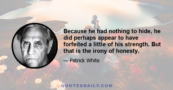 Because he had nothing to hide, he did perhaps appear to have forfeited a little of his strength. But that is the irony of honesty.