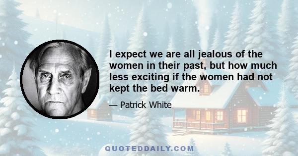 I expect we are all jealous of the women in their past, but how much less exciting if the women had not kept the bed warm.