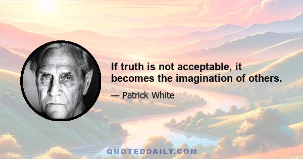 If truth is not acceptable, it becomes the imagination of others.