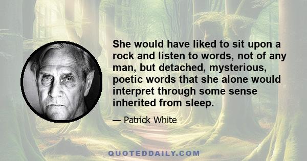 She would have liked to sit upon a rock and listen to words, not of any man, but detached, mysterious, poetic words that she alone would interpret through some sense inherited from sleep.