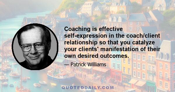 Coaching is effective self-expression in the coach/client relationship so that you catalyze your clients' manifestation of their own desired outcomes.