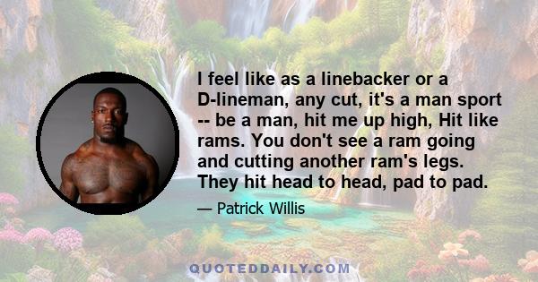 I feel like as a linebacker or a D-lineman, any cut, it's a man sport -- be a man, hit me up high, Hit like rams. You don't see a ram going and cutting another ram's legs. They hit head to head, pad to pad.