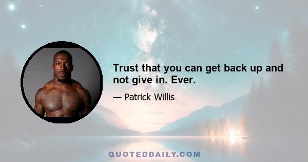 Trust that you can get back up and not give in. Ever.