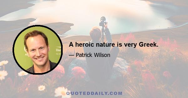 A heroic nature is very Greek.