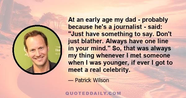 At an early age my dad - probably because he's a journalist - said: Just have something to say. Don't just blather. Always have one line in your mind. So, that was always my thing whenever I met someone when I was