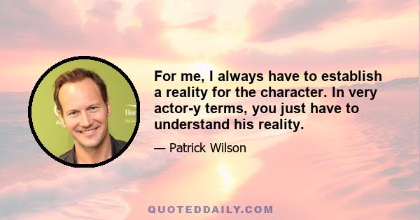 For me, I always have to establish a reality for the character. In very actor-y terms, you just have to understand his reality.