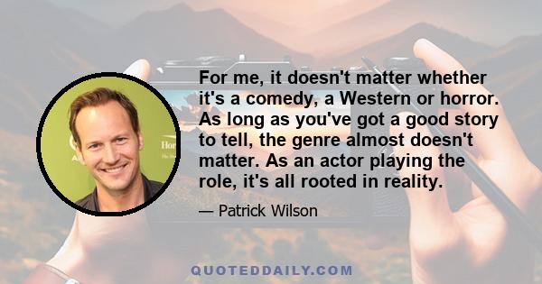 For me, it doesn't matter whether it's a comedy, a Western or horror. As long as you've got a good story to tell, the genre almost doesn't matter. As an actor playing the role, it's all rooted in reality.