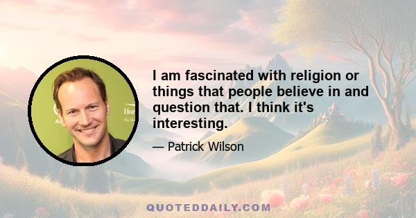 I am fascinated with religion or things that people believe in and question that. I think it's interesting.