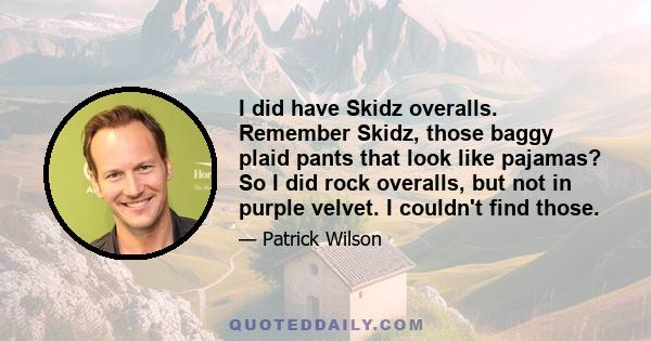 I did have Skidz overalls. Remember Skidz, those baggy plaid pants that look like pajamas? So I did rock overalls, but not in purple velvet. I couldn't find those.