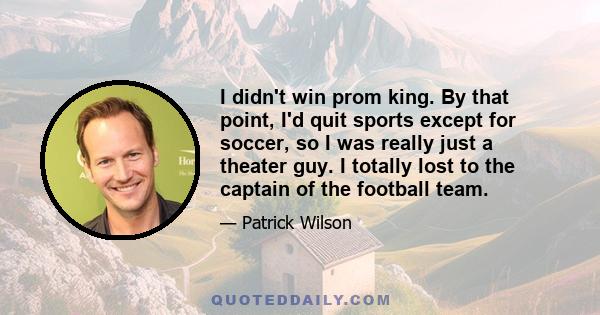 I didn't win prom king. By that point, I'd quit sports except for soccer, so I was really just a theater guy. I totally lost to the captain of the football team.