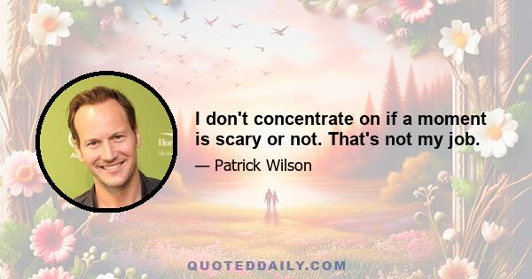 I don't concentrate on if a moment is scary or not. That's not my job.