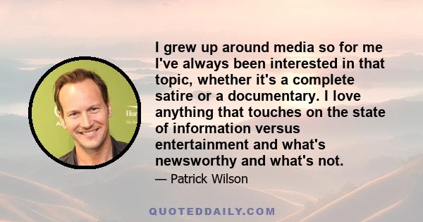 I grew up around media so for me I've always been interested in that topic, whether it's a complete satire or a documentary. I love anything that touches on the state of information versus entertainment and what's