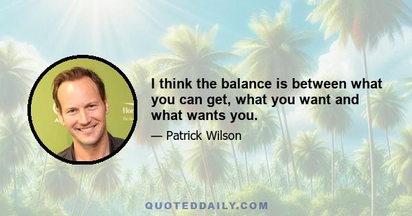 I think the balance is between what you can get, what you want and what wants you.