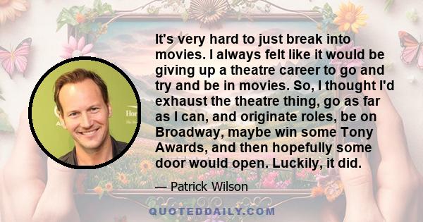 It's very hard to just break into movies. I always felt like it would be giving up a theatre career to go and try and be in movies. So, I thought I'd exhaust the theatre thing, go as far as I can, and originate roles,