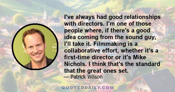 I've always had good relationships with directors. I'm one of those people where, if there's a good idea coming from the sound guy, I'll take it. Filmmaking is a collaborative effort, whether it's a first-time director