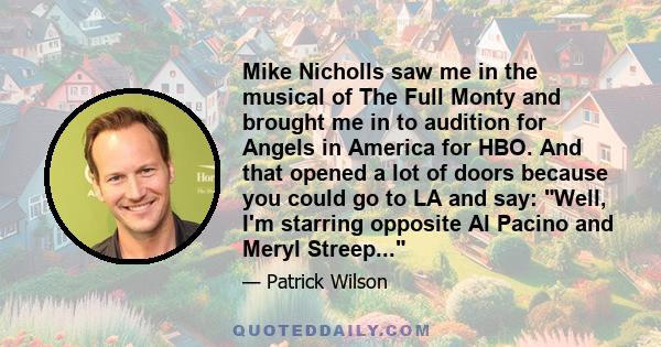 Mike Nicholls saw me in the musical of The Full Monty and brought me in to audition for Angels in America for HBO. And that opened a lot of doors because you could go to LA and say: Well, I'm starring opposite Al Pacino 