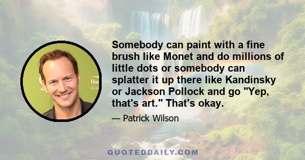 Somebody can paint with a fine brush like Monet and do millions of little dots or somebody can splatter it up there like Kandinsky or Jackson Pollock and go Yep, that's art. That's okay.