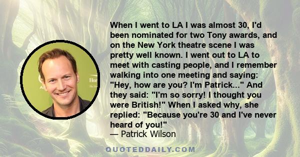 When I went to LA I was almost 30, I'd been nominated for two Tony awards, and on the New York theatre scene I was pretty well known. I went out to LA to meet with casting people, and I remember walking into one meeting 