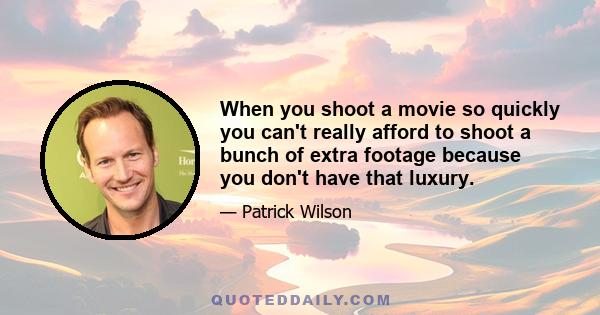 When you shoot a movie so quickly you can't really afford to shoot a bunch of extra footage because you don't have that luxury.