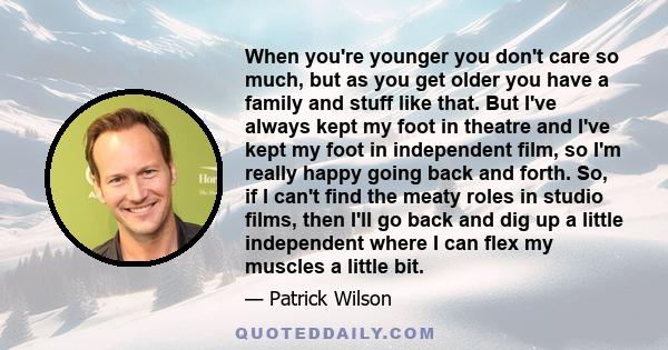 When you're younger you don't care so much, but as you get older you have a family and stuff like that. But I've always kept my foot in theatre and I've kept my foot in independent film, so I'm really happy going back