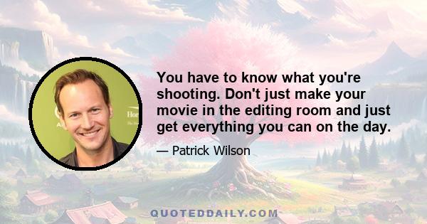 You have to know what you're shooting. Don't just make your movie in the editing room and just get everything you can on the day.