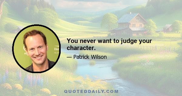 You never want to judge your character.