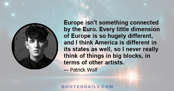 Europe isn't something connected by the Euro. Every little dimension of Europe is so hugely different, and I think America is different in its states as well, so I never really think of things in big blocks, in terms of 