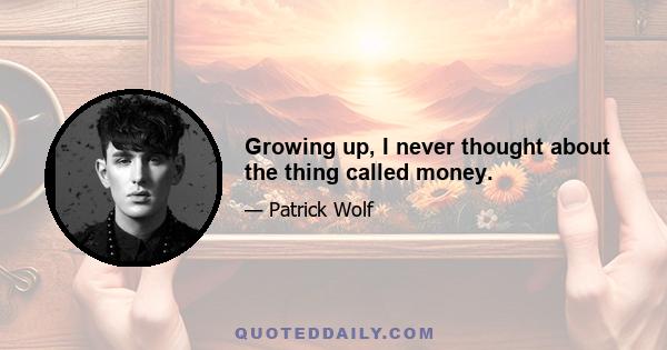 Growing up, I never thought about the thing called money.