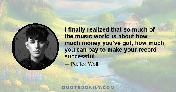 I finally realized that so much of the music world is about how much money you've got, how much you can pay to make your record successful.