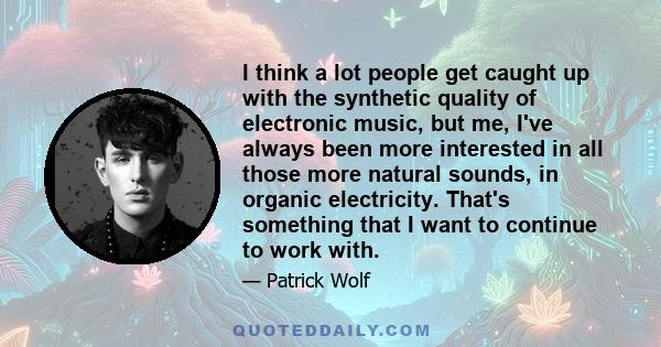 I think a lot people get caught up with the synthetic quality of electronic music, but me, I've always been more interested in all those more natural sounds, in organic electricity. That's something that I want to