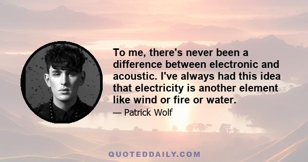 To me, there's never been a difference between electronic and acoustic. I've always had this idea that electricity is another element like wind or fire or water.