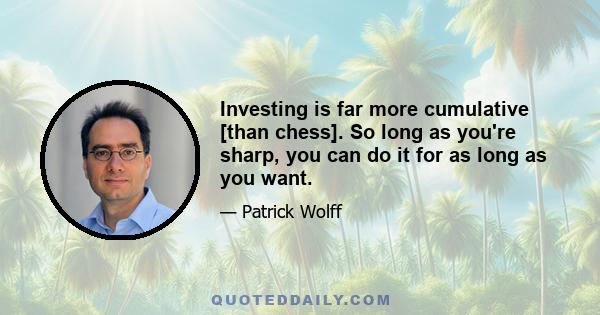 Investing is far more cumulative [than chess]. So long as you're sharp, you can do it for as long as you want.