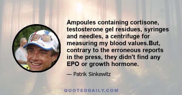 Ampoules containing cortisone, testosterone gel residues, syringes and needles, a centrifuge for measuring my blood values.But, contrary to the erroneous reports in the press, they didn't find any EPO or growth hormone.