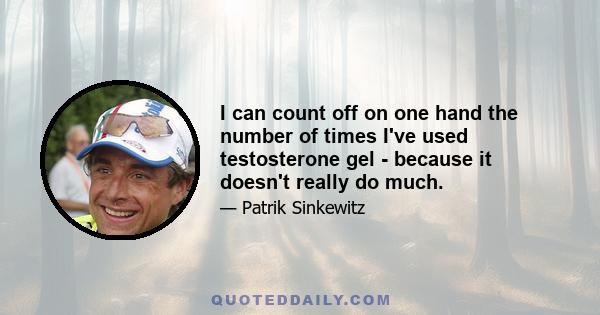 I can count off on one hand the number of times I've used testosterone gel - because it doesn't really do much.