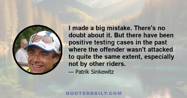 I made a big mistake. There's no doubt about it. But there have been positive testing cases in the past where the offender wasn't attacked to quite the same extent, especially not by other riders.